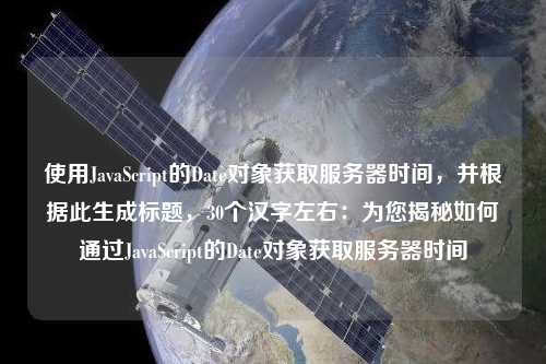 使用JavaScript的Date對象獲取服務器時間，并根據(jù)此生成標題，30個漢字左右：為您揭秘如何通過JavaScript的Date對象獲取服務器時間