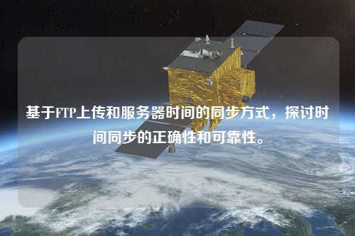 基于FTP上傳和服務(wù)器時(shí)間的同步方式，探討時(shí)間同步的正確性和可靠性。