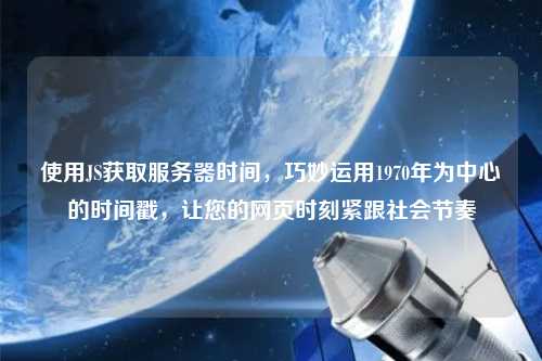 使用JS獲取服務(wù)器時(shí)間，巧妙運(yùn)用1970年為中心的時(shí)間戳，讓您的網(wǎng)頁(yè)時(shí)刻緊跟社會(huì)節(jié)奏