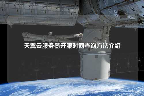 天翼云服務(wù)器開(kāi)服時(shí)間查詢方法介紹