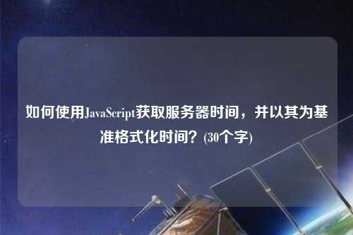 如何使用JavaScript獲取服務(wù)器時間，并以其為基準(zhǔn)格式化時間？(30個字)