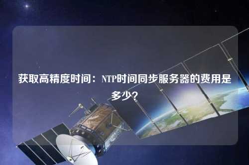 獲取高精度時間：NTP時間同步服務(wù)器的費用是多少？