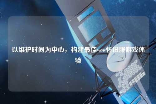 以維護時間為中心，構建最佳wow懷舊服游戲體驗