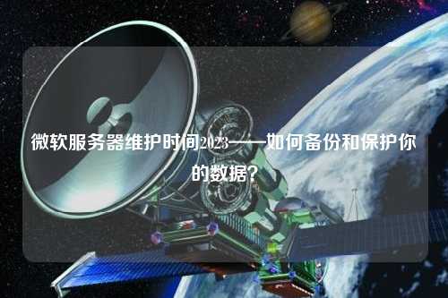 微軟服務器維護時間2023——如何備份和保護你的數據？