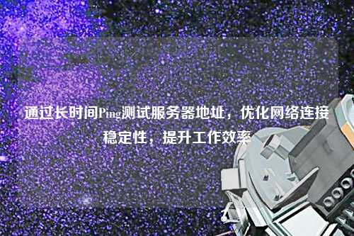 通過長時間Ping測試服務器地址，優化網絡連接穩定性，提升工作效率