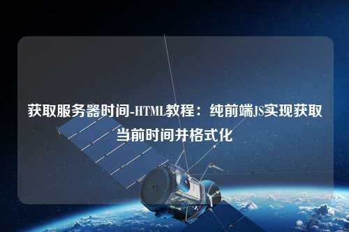獲取服務器時間-HTML教程：純前端JS實現(xiàn)獲取當前時間并格式化