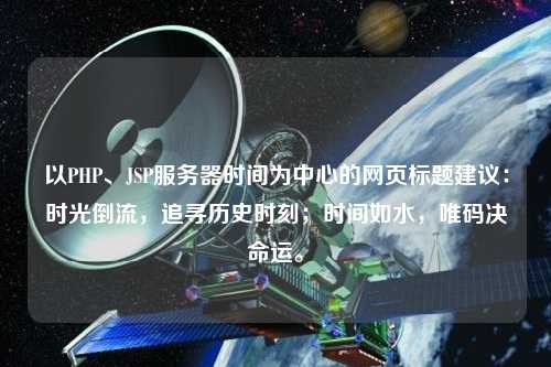 以PHP、JSP服務器時間為中心的網頁標題建議：時光倒流，追尋歷史時刻；時間如水，唯碼決命運。