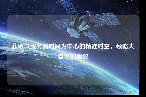 獲取以服務器時間為中心的精準時空，領略大自然的奧秘