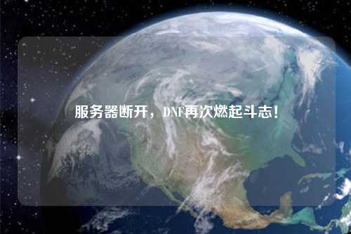 服務(wù)器斷開(kāi)，DNF再次燃起斗志！