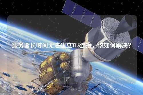 服務(wù)器長時(shí)間無法建立TLS連接，該如何解決？
