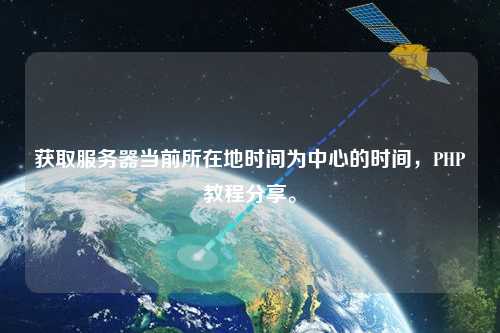 獲取服務器當前所在地時間為中心的時間，PHP教程分享。