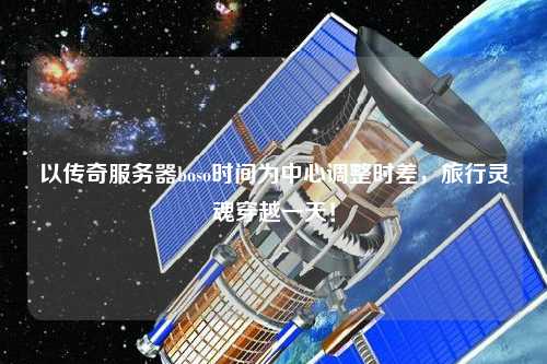 以傳奇服務(wù)器boso時(shí)間為中心調(diào)整時(shí)差，旅行靈魂穿越一天！