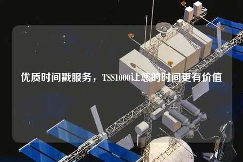 優(yōu)質(zhì)時(shí)間戳服務(wù)，TSS1000讓您的時(shí)間更有價(jià)值