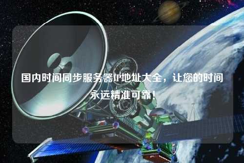 國內(nèi)時間同步服務(wù)器IP地址大全，讓您的時間永遠(yuǎn)精準(zhǔn)可靠！