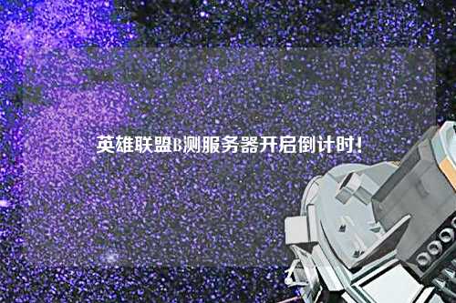 英雄聯(lián)盟B測服務(wù)器開啟倒計(jì)時(shí)！