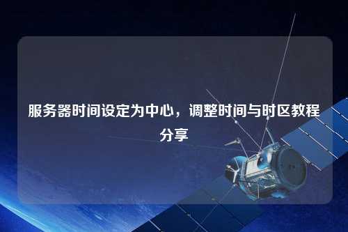 服務(wù)器時間設(shè)定為中心，調(diào)整時間與時區(qū)教程分享