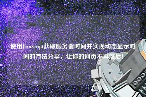 使用JavaScript獲取服務(wù)器時間并實(shí)現(xiàn)動態(tài)顯示時間的方法分享，讓你的網(wǎng)頁不再落后！