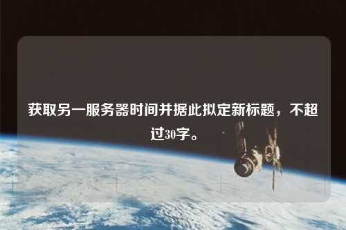 獲取另一服務(wù)器時(shí)間并據(jù)此擬定新標(biāo)題，不超過30字。