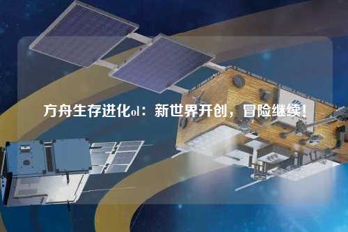 方舟生存進(jìn)化ol：新世界開創(chuàng)，冒險繼續(xù)！