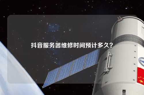抖音服務(wù)器維修時間預(yù)計(jì)多久？