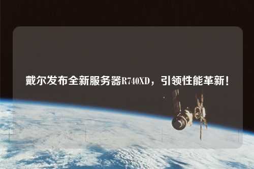 戴爾發(fā)布全新服務(wù)器R740XD，引領(lǐng)性能革新！