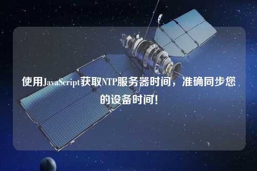 使用JavaScript獲取NTP服務(wù)器時(shí)間，準(zhǔn)確同步您的設(shè)備時(shí)間！