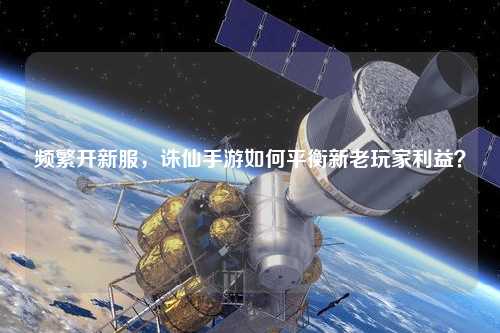 頻繁開新服，誅仙手游如何平衡新老玩家利益？