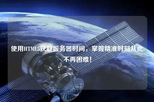 使用HTML5獲取服務(wù)器時間，掌握精準時刻從此不再困難！