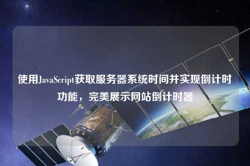 使用JavaScript獲取服務(wù)器系統(tǒng)時間并實現(xiàn)倒計時功能，完美展示網(wǎng)站倒計時器