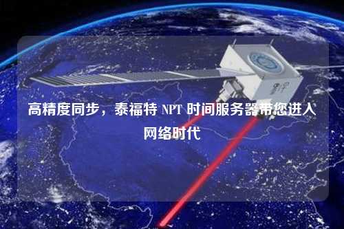 高精度同步，泰福特 NPT 時(shí)間服務(wù)器帶您進(jìn)入網(wǎng)絡(luò)時(shí)代