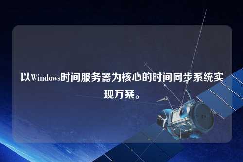 以Windows時間服務(wù)器為核心的時間同步系統(tǒng)實現(xiàn)方案。