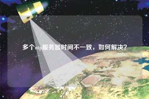 多個ntp服務(wù)器時間不一致，如何解決？