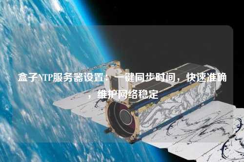 盒子NTP服務器設置：一鍵同步時間，快速準確，維護網絡穩定