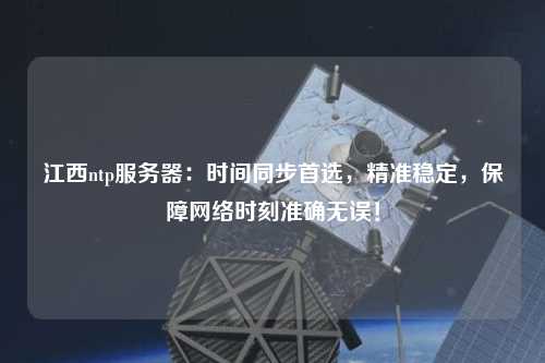 江西ntp服務器：時間同步首選，精準穩定，保障網絡時刻準確無誤！