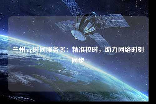 蘭州ntp時間服務(wù)器：精準校時，助力網(wǎng)絡(luò)時刻同步