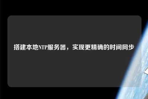 搭建本地NTP服務器，實現(xiàn)更精確的時間同步