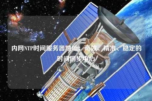 內(nèi)網(wǎng)NTP時間服務(wù)器地址：高效、精準(zhǔn)、穩(wěn)定的時間同步中心
