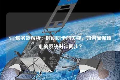 NTP服務器解析：時間同步的關鍵，如何確保精準的系統時鐘同步？