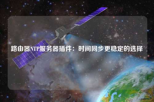 路由器NTP服務(wù)器插件：時間同步更穩(wěn)定的選擇