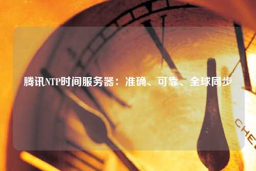 騰訊NTP時(shí)間服務(wù)器：準(zhǔn)確、可靠、全球同步