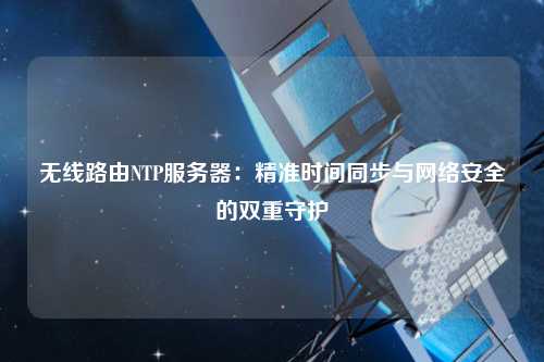 無(wú)線路由NTP服務(wù)器：精準(zhǔn)時(shí)間同步與網(wǎng)絡(luò)安全的雙重守護(hù)