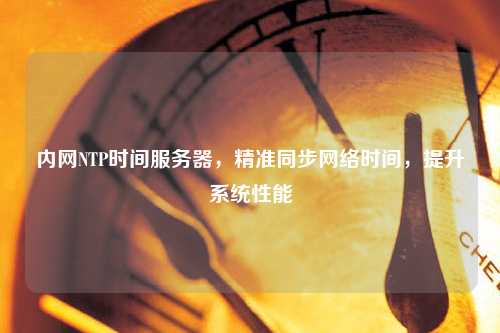 內(nèi)網(wǎng)NTP時間服務器，精準同步網(wǎng)絡時間，提升系統(tǒng)性能