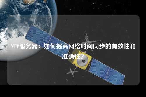 NTP服務(wù)器：如何提高網(wǎng)絡(luò)時間同步的有效性和準(zhǔn)確性？