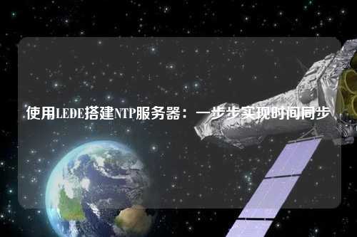 使用LEDE搭建NTP服務(wù)器：一步步實(shí)現(xiàn)時間同步