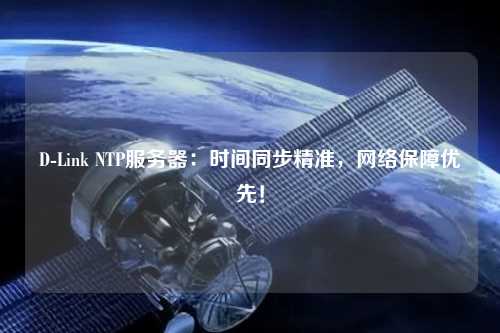 D-Link NTP服務(wù)器：時(shí)間同步精準(zhǔn)，網(wǎng)絡(luò)保障優(yōu)先！