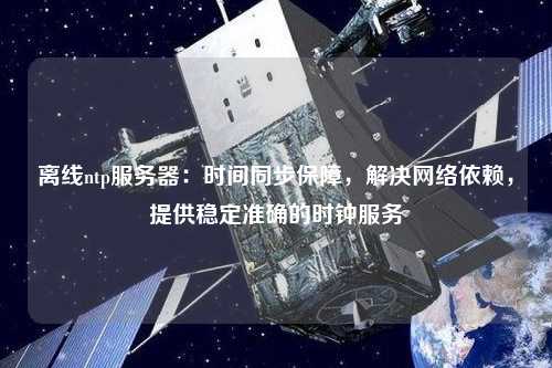 離線ntp服務(wù)器：時(shí)間同步保障，解決網(wǎng)絡(luò)依賴，提供穩(wěn)定準(zhǔn)確的時(shí)鐘服務(wù)