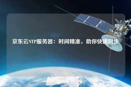 京東云NTP服務(wù)器：時(shí)間精準(zhǔn)，助你快速同步