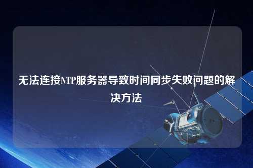 無法連接NTP服務(wù)器導(dǎo)致時(shí)間同步失敗問題的解決方法
