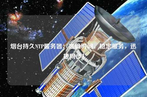 煙臺持久NTP服務器：準確時間，穩定服務，迅捷同步！