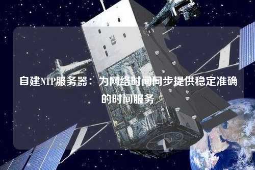 自建NTP服務器：為網絡時間同步提供穩(wěn)定準確的時間服務